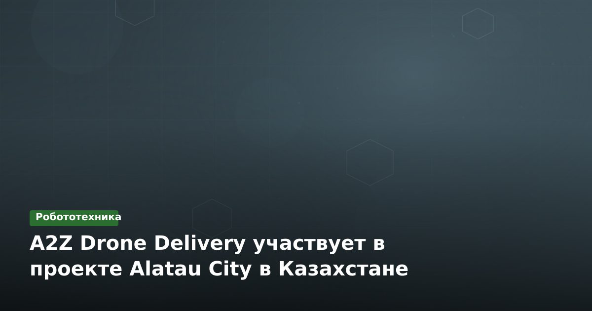 A2Z Drone Delivery участвует в проекте Alatau City в Казахстане
