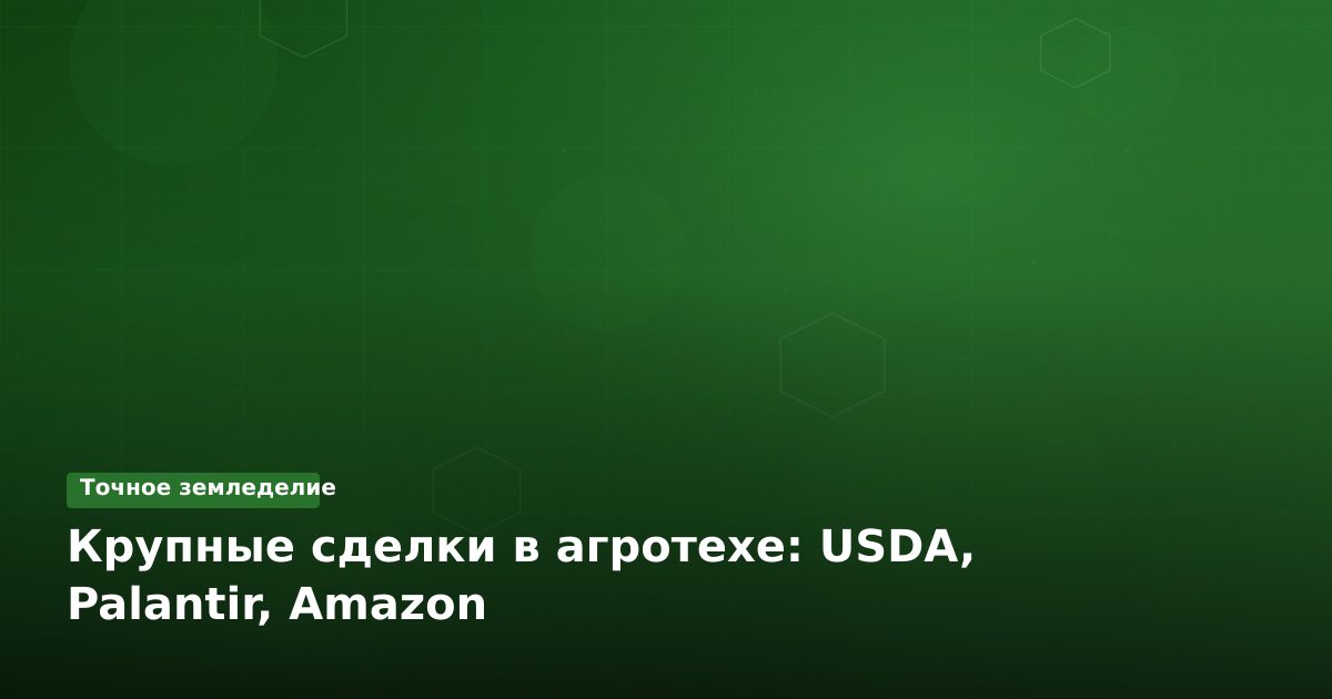 Крупные сделки в агротехе: USDA, Palantir, Amazon