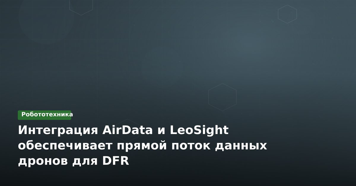 Интеграция AirData и LeoSight обеспечивает прямой поток данных дронов для DFR