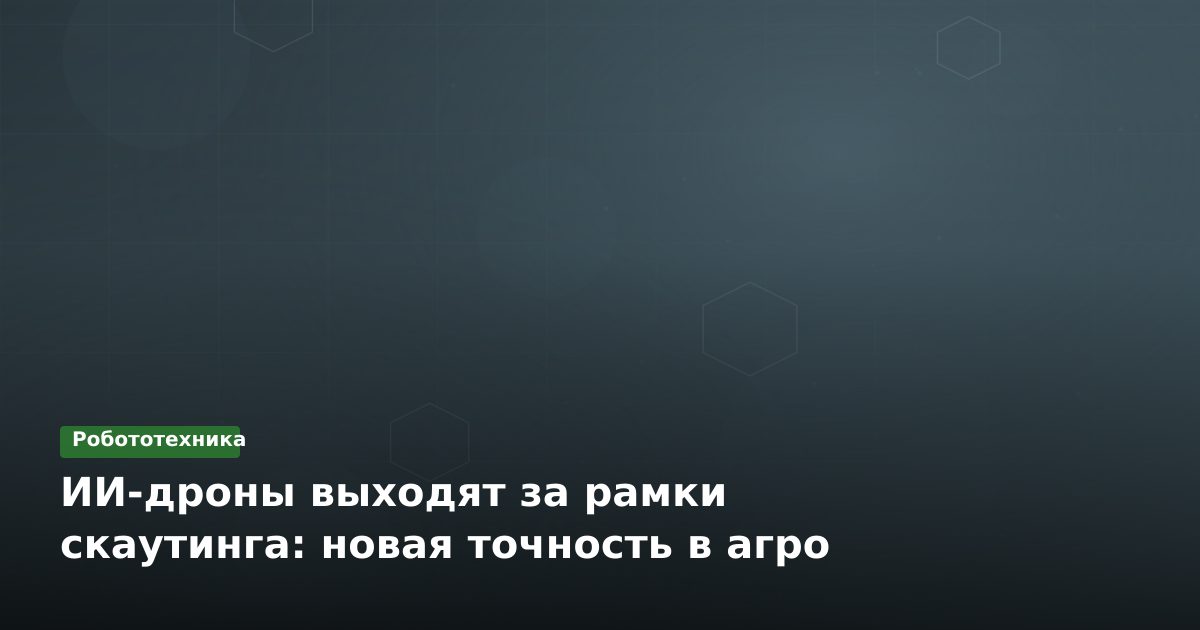 ИИ-дроны выходят за рамки скаутинга: новая точность в агро