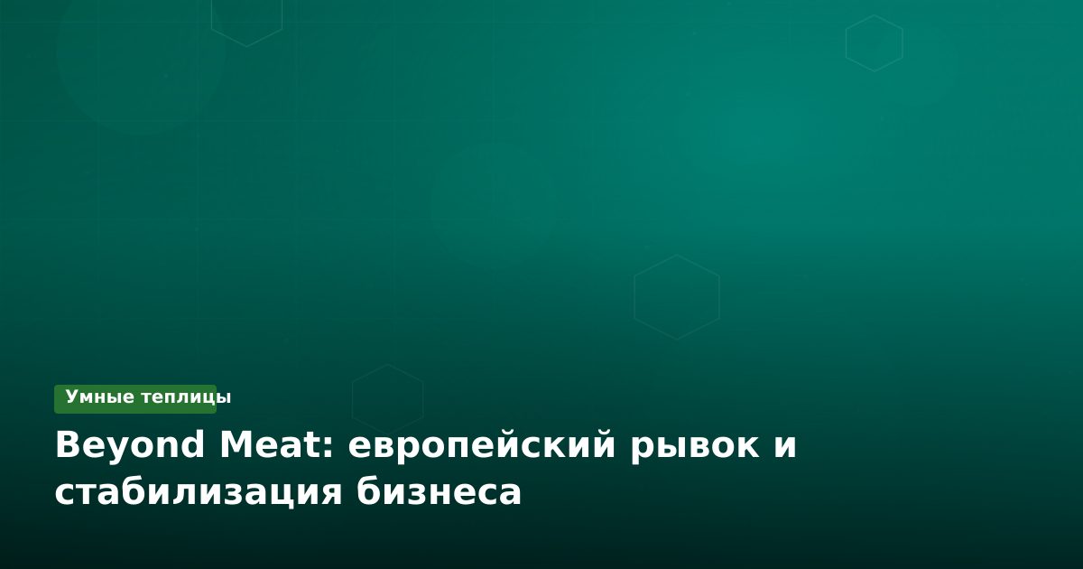 Beyond Meat: европейский рывок и стабилизация бизнеса