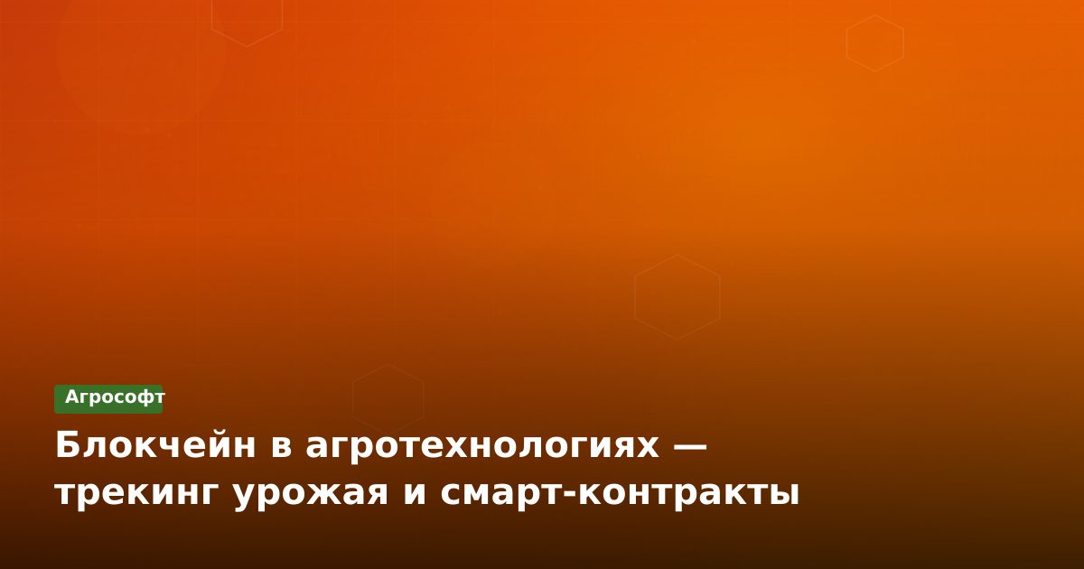Блокчейн в агротехнологиях — трекинг урожая и смарт‑контракты