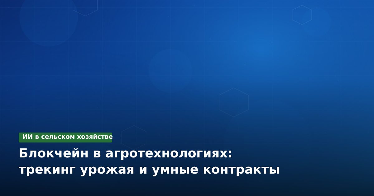 Блокчейн в агротехнологиях: трекинг урожая и умные контракты