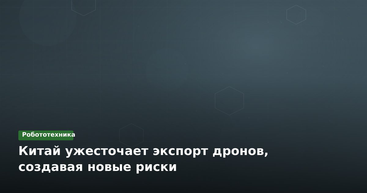Китай ужесточает экспорт дронов, создавая новые риски
