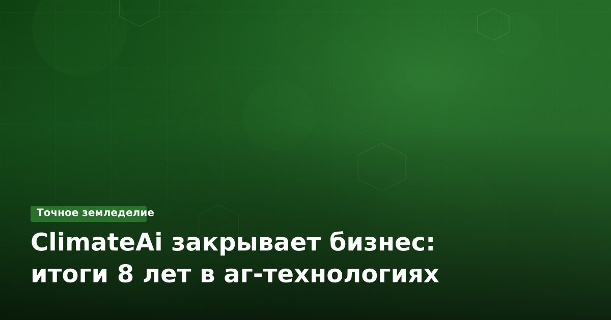 ClimateAi закрывает бизнес: итоги 8 лет в аг-технологиях
