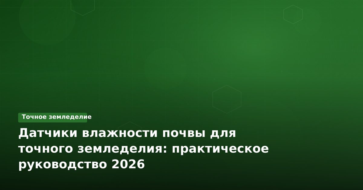 Датчики влажности почвы для точного земледелия: практическое руководство 2026