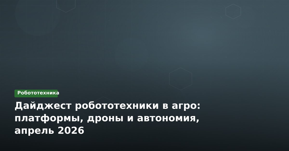 Дайджест робототехники в агро: платформы, дроны и автономия, апрель 2026