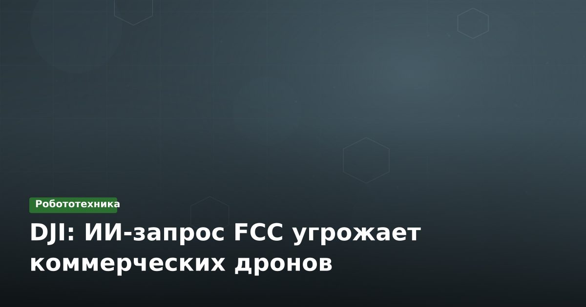 DJI: ИИ-запрос FCC угрожает коммерческих дронов