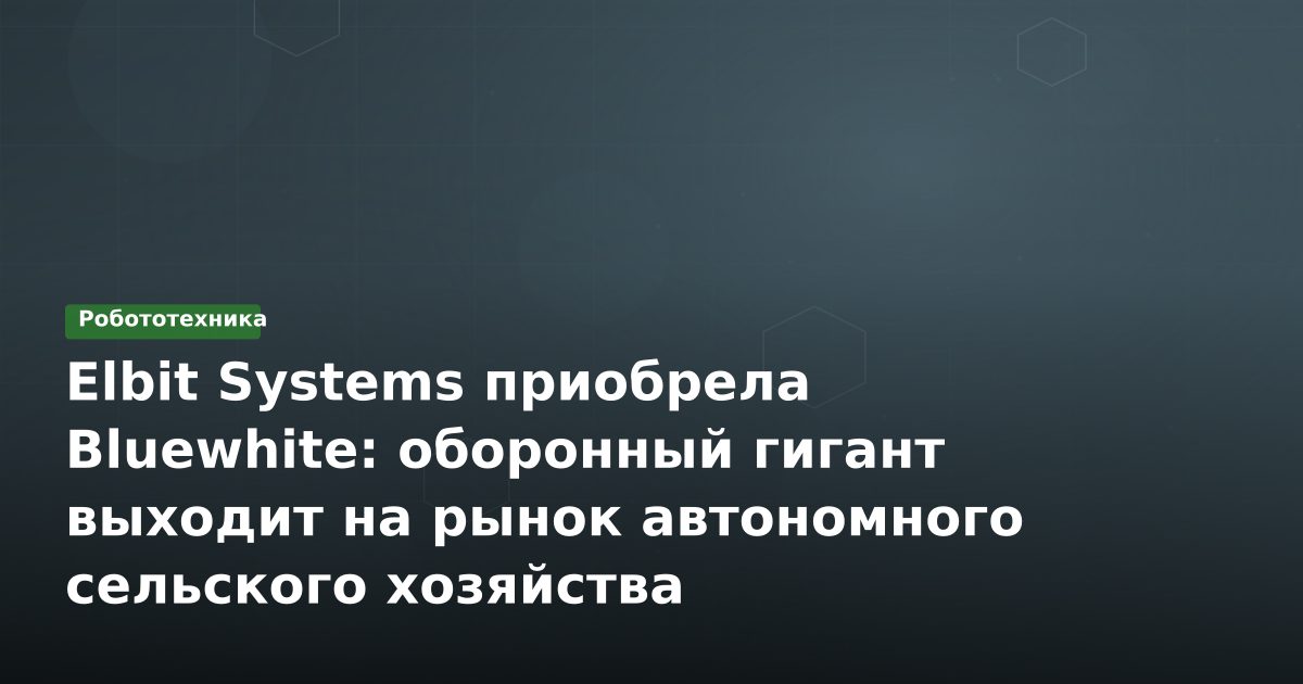 Elbit Systems приобрела Bluewhite: оборонный гигант выходит на рынок автономного сельского хозяйства