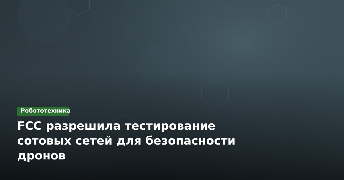 FCC разрешила тестирование сотовых сетей для безопасности дронов