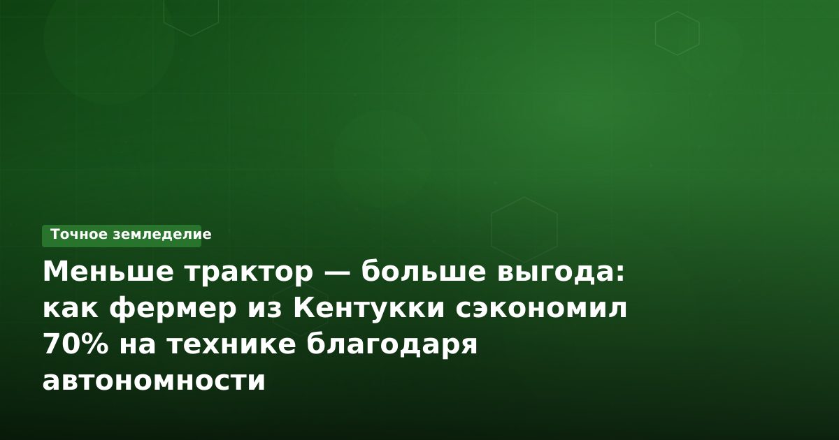 Меньше трактор — больше выгода: как фермер из Кентукки сэкономил 70% на технике благодаря автономности