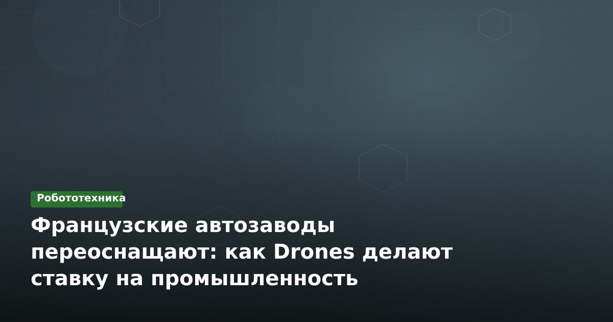 Французские автозаводы переоснащают: как Drones делают ставку на промышленность