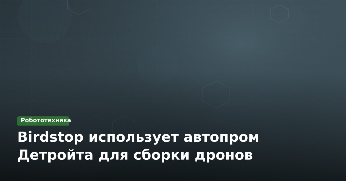 Birdstop использует автопром Детройта для сборки дронов