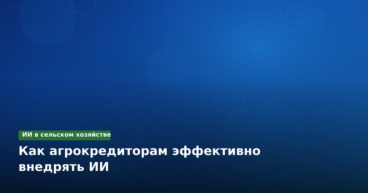 Как агрокредиторам эффективно внедрять ИИ