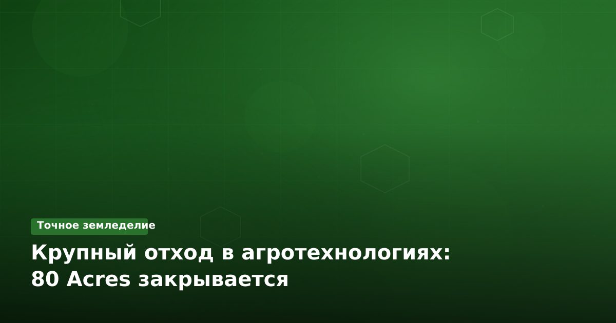 Крупный отход в агротехнологиях: 80 Acres закрывается