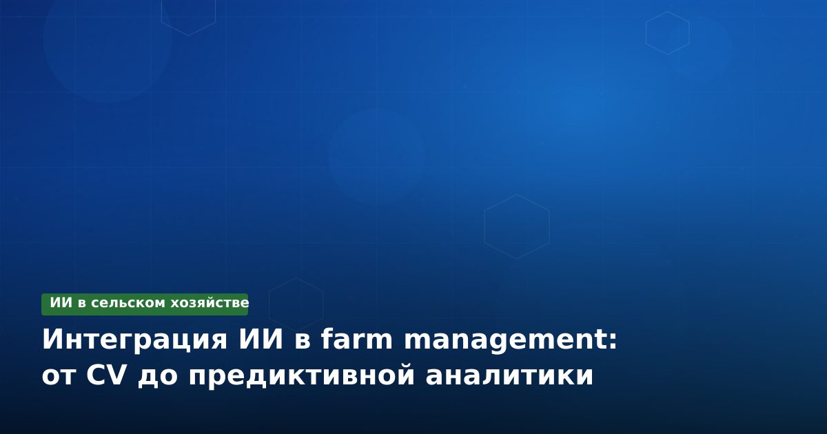 Интеграция ИИ в farm management: от CV до предиктивной аналитики