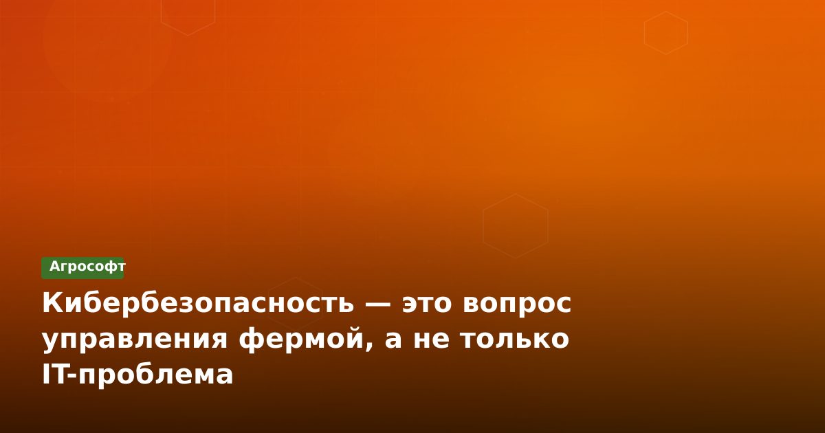 Кибербезопасность — это вопрос управления фермой, а не только IT-проблема