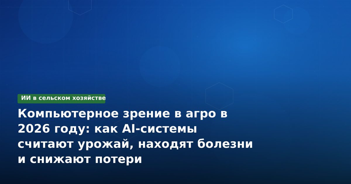 Компьютерное зрение в агро в 2026 году: как AI-системы считают урожай, находят болезни и снижают потери