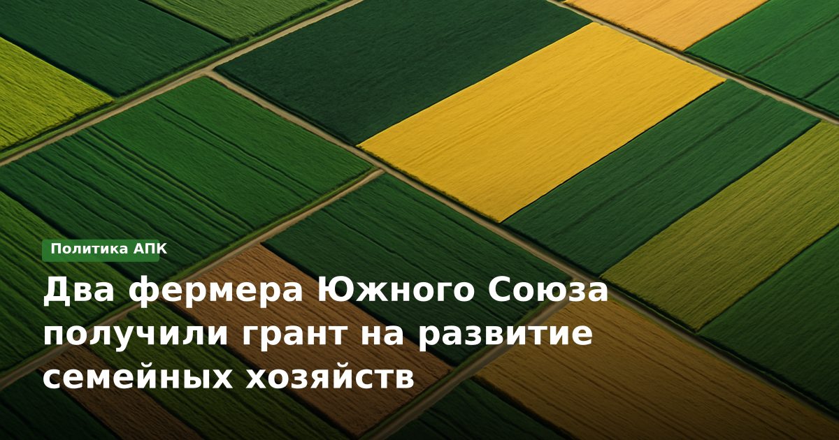 Два фермера Южного Союза получили грант на развитие семейных хозяйств