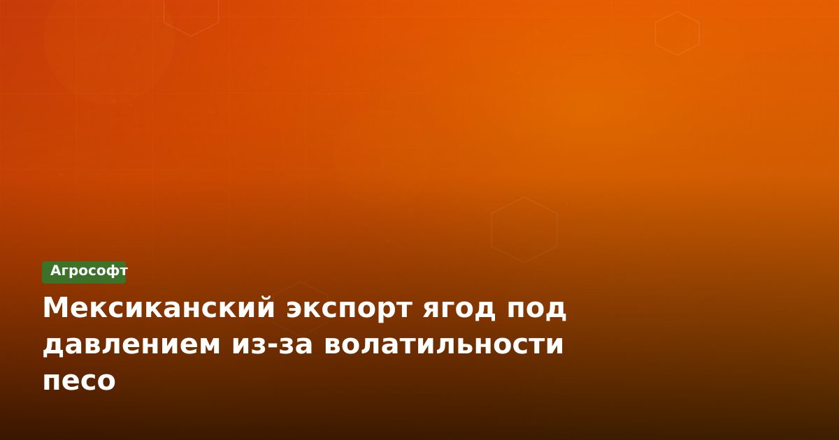 Мексиканский экспорт ягод под давлением из-за волатильности песо