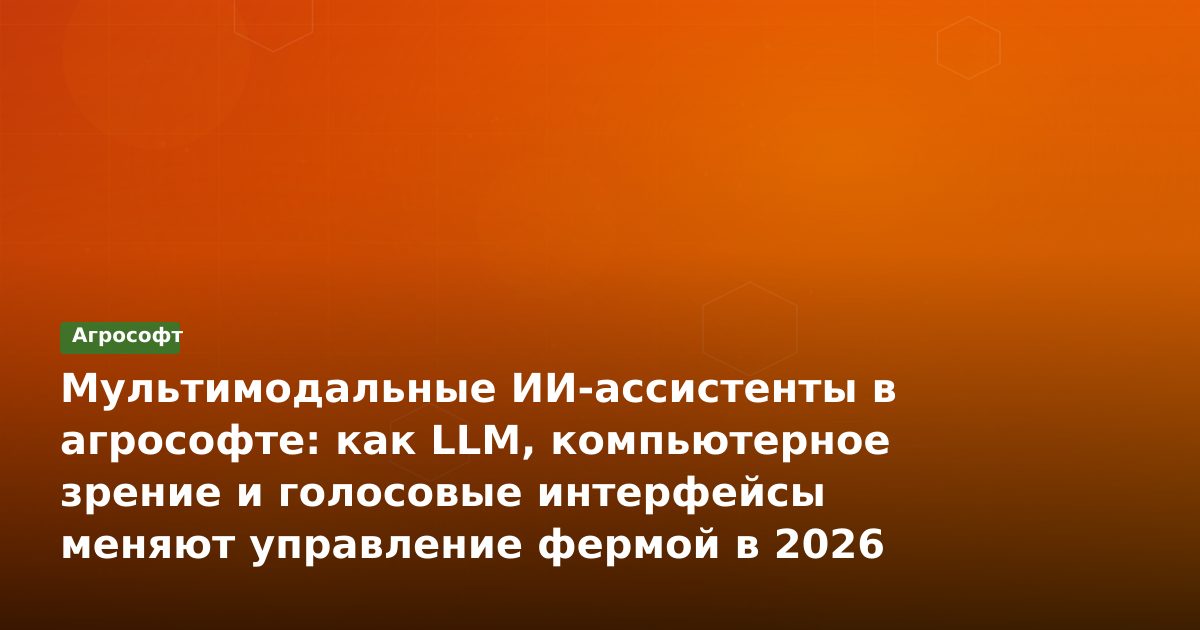 Мультимодальные ИИ-ассистенты в агрософте: как LLM, компьютерное зрение и голосовые интерфейсы меняют управление фермой в 2026 году