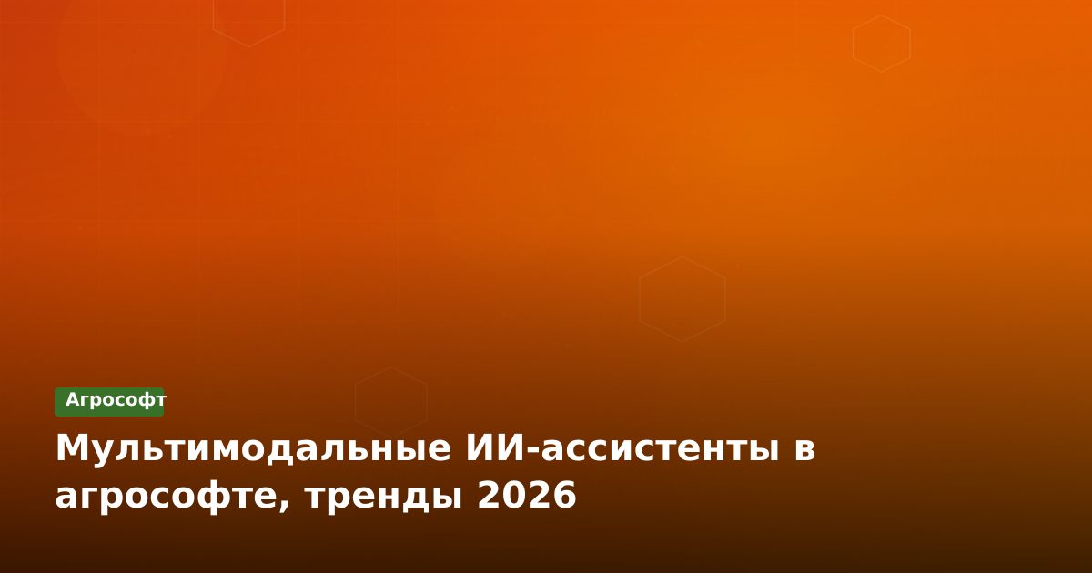 Мультимодальные ИИ-ассистенты в агрософте, тренды 2026