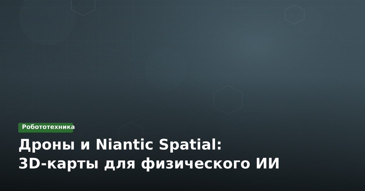 Дроны и Niantic Spatial: 3D-карты для физического ИИ