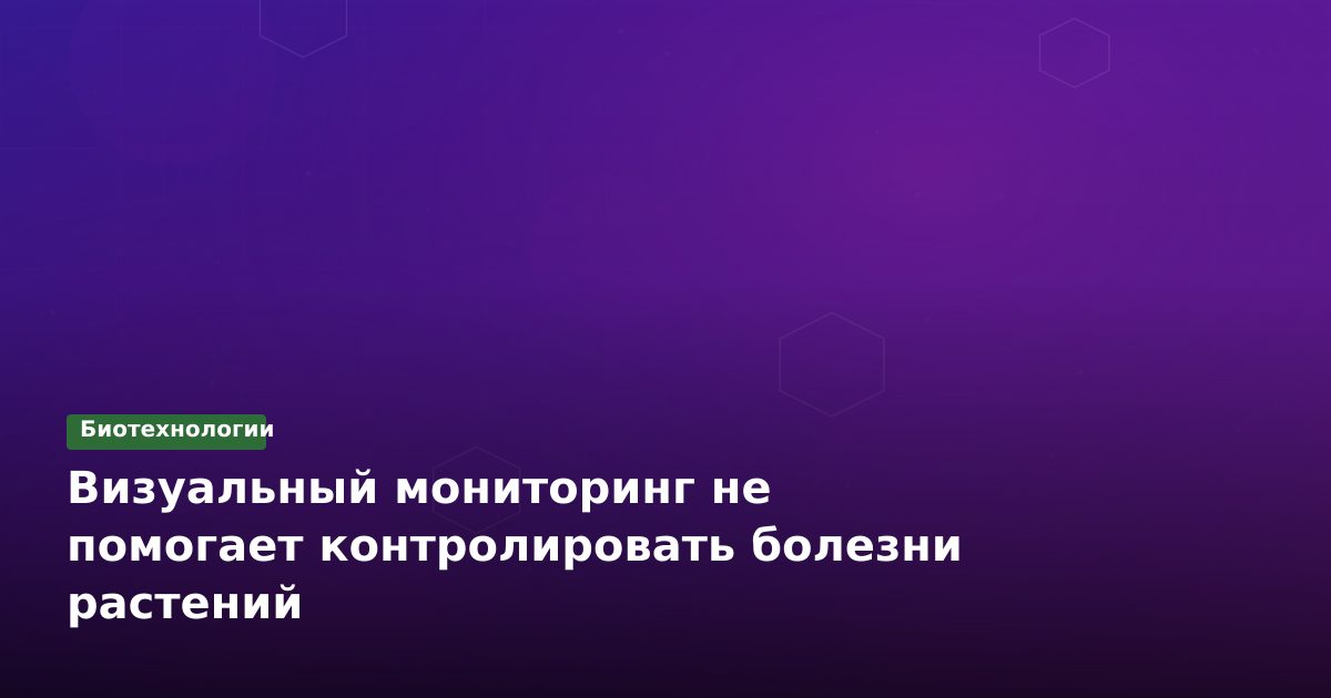 Визуальный мониторинг не помогает контролировать болезни растений
