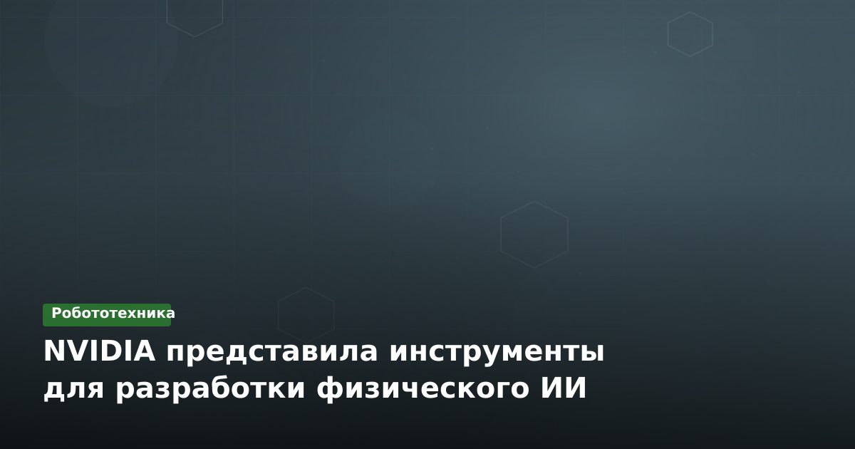NVIDIA представила инструменты для разработки физического ИИ