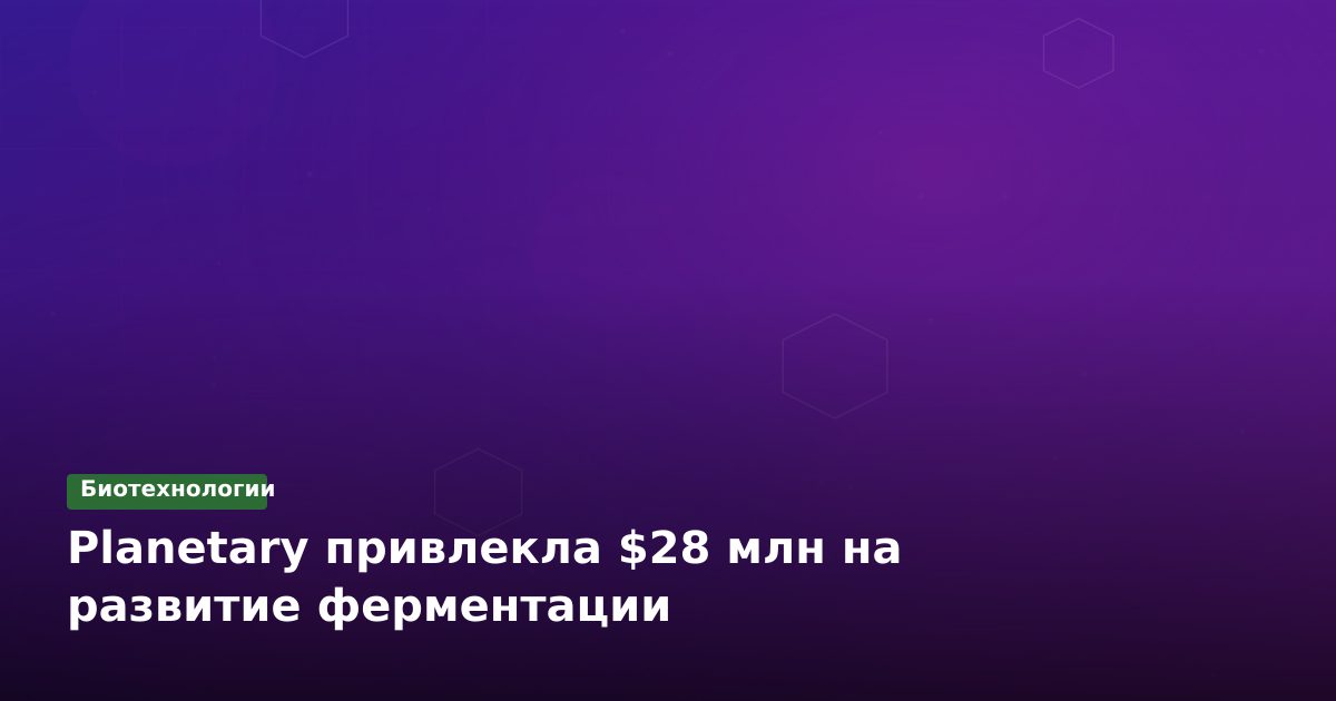 Planetary привлекла $28 млн на развитие ферментации