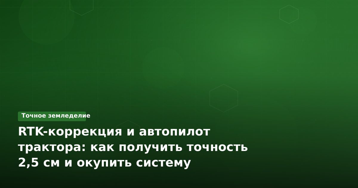 RTK-коррекция и автопилот трактора: как получить точность 2,5 см и окупить систему