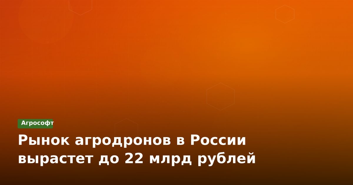 Рынок агродронов в России вырастет до 22 млрд рублей