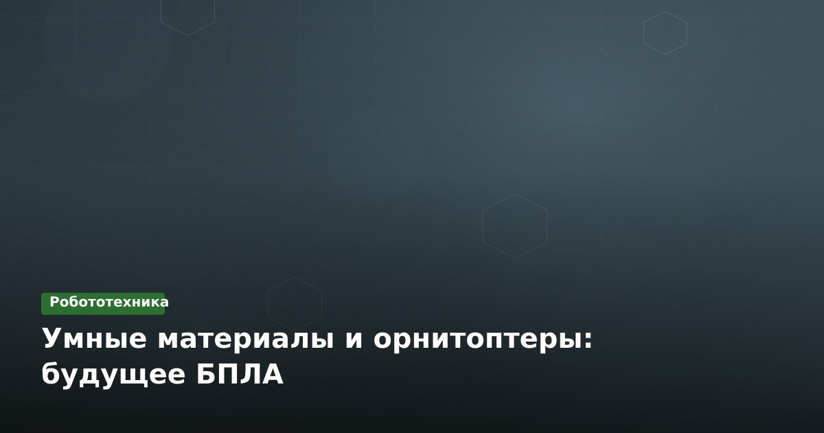 Умные материалы и орнитоптеры: будущее БПЛА