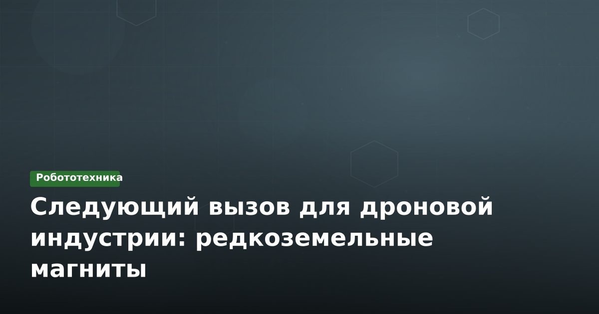 Следующий вызов для дроновой индустрии: редкоземельные магниты