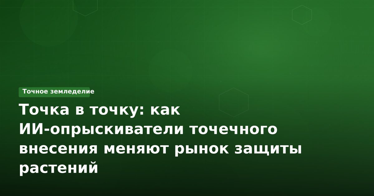 Точка в точку: как ИИ-опрыскиватели точечного внесения меняют рынок защиты растений