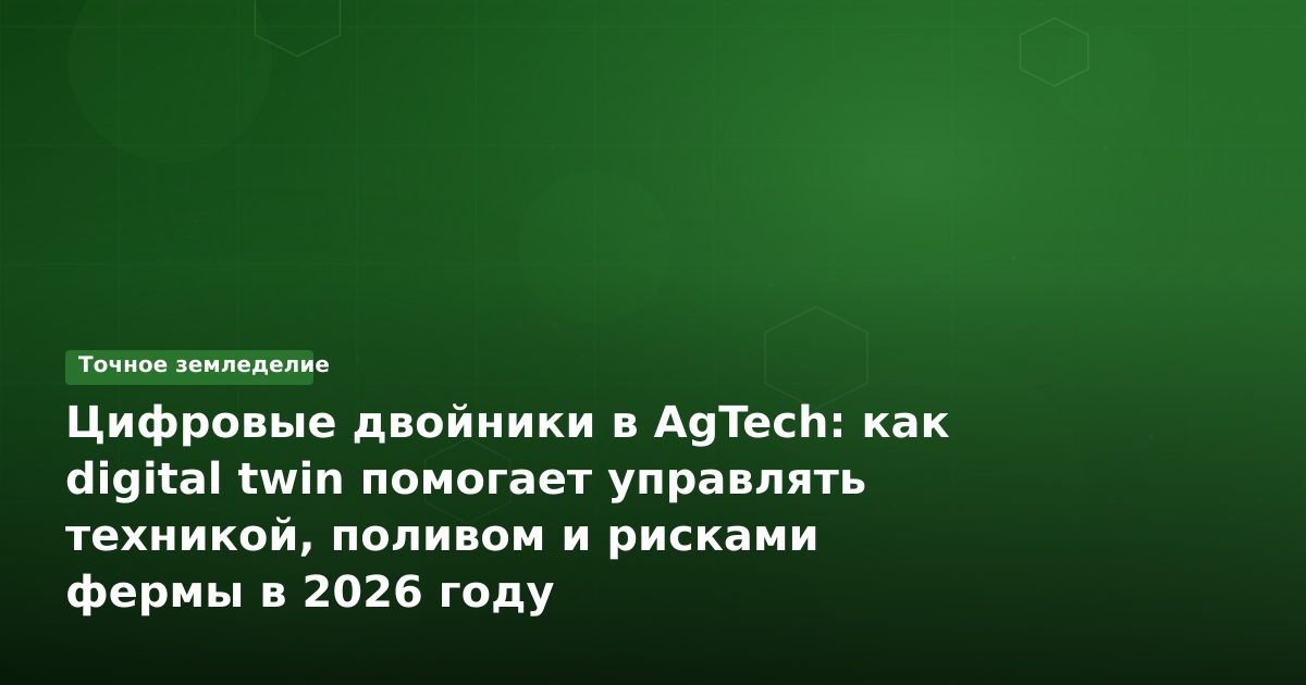 Цифровые двойники в AgTech: как digital twin помогает управлять техникой, поливом и рисками фермы в 2026 году