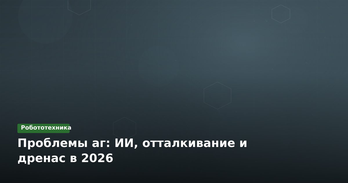 Проблемы аг: ИИ, отталкивание и дренас в 2026