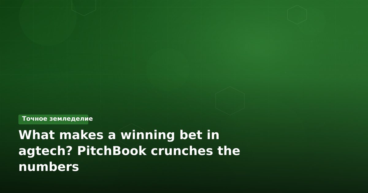 Что делает ставку на agtech выигрышной? PitchBook подсчитал цифры